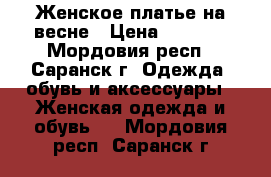 Женское платье на весне › Цена ­ 1 300 - Мордовия респ., Саранск г. Одежда, обувь и аксессуары » Женская одежда и обувь   . Мордовия респ.,Саранск г.